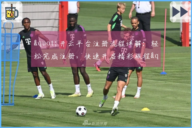 "开云平台注册流程详解：轻松完成注册，快速开启精彩旅程"