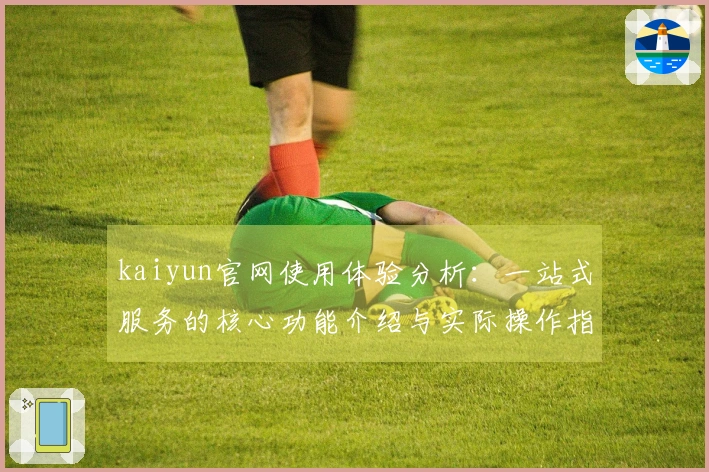 kaiyun官网使用体验分析：一站式服务的核心功能介绍与实际操作指南