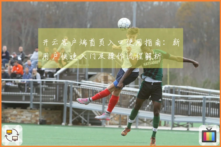 开云客户端首页入口使用指南：新用户快速入门及操作流程解析