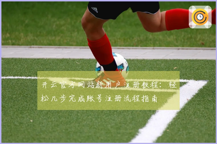 开云官方网站新用户注册教程：轻松几步完成账号注册流程指南