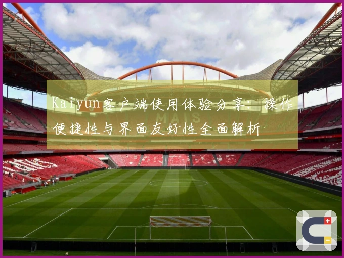 Kaiyun客户端使用体验分享：操作便捷性与界面友好性全面解析
