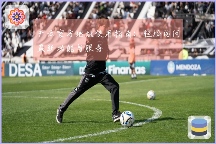 开云官方地址使用指南：轻松访问最新功能与服务