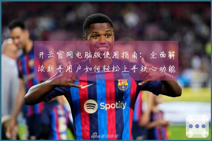 开云官网电脑版使用指南：全面解读新手用户如何轻松上手核心功能