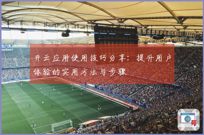 开云应用使用技巧分享：提升用户体验的实用方法与步骤