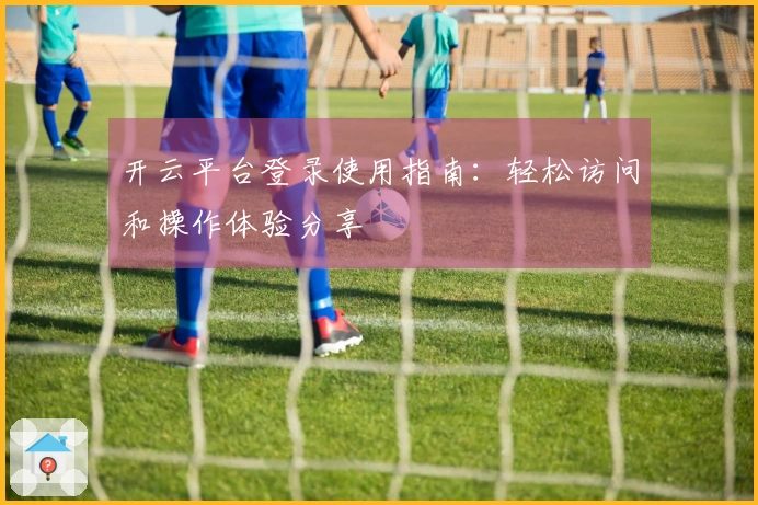 开云平台登录使用指南：轻松访问和操作体验分享