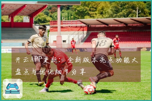开云APP更新：全新版本亮点功能大盘点与优化细节分享