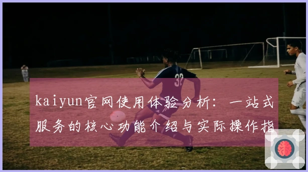 kaiyun官网使用体验分析：一站式服务的核心功能介绍与实际操作指南