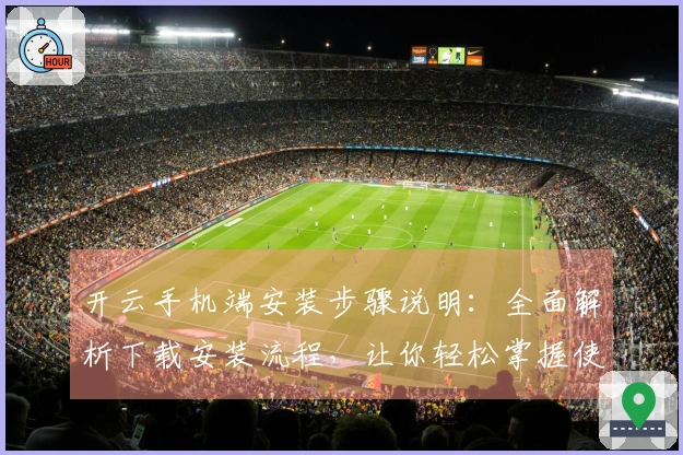开云手机端安装步骤说明：全面解析下载安装流程，让你轻松掌握使用要领