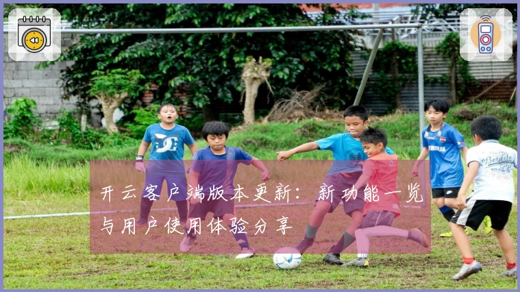 开云客户端版本更新：新功能一览与用户使用体验分享