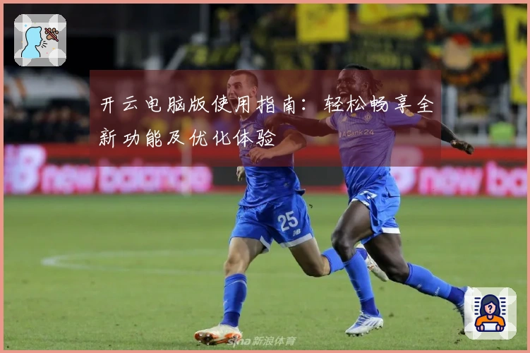 开云电脑版使用指南：轻松畅享全新功能及优化体验