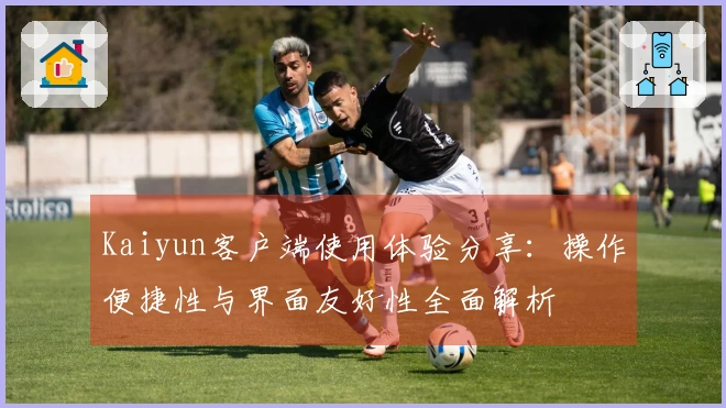 Kaiyun客户端使用体验分享：操作便捷性与界面友好性全面解析