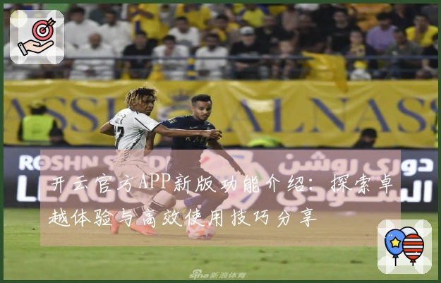 开云官方APP新版功能介绍：探索卓越体验与高效使用技巧分享