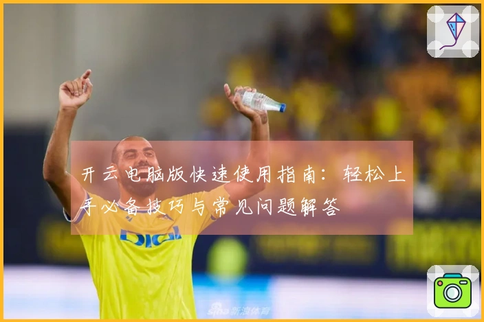 开云电脑版快速使用指南：轻松上手必备技巧与常见问题解答