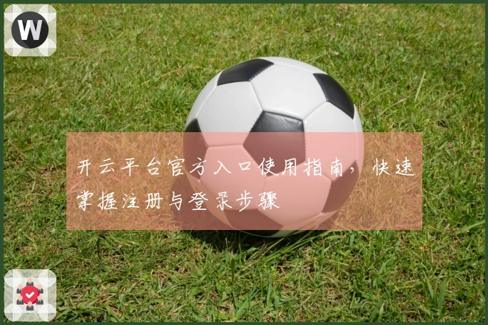 开云平台官方入口使用指南，快速掌握注册与登录步骤