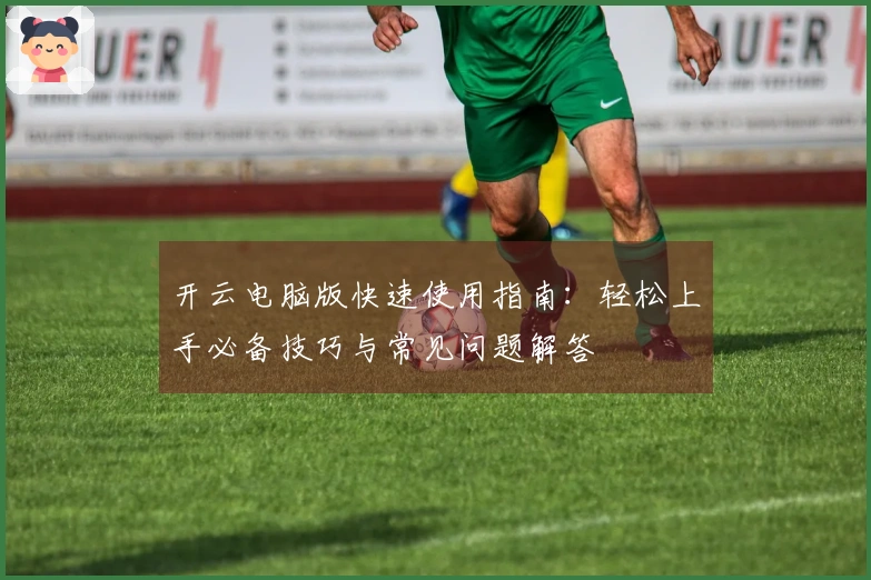 开云电脑版快速使用指南:轻松上手必备技巧与常见问题解答