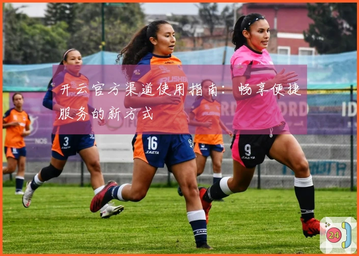 开云官方渠道使用指南：畅享便捷服务的新方式