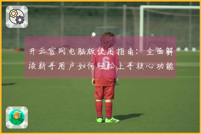 开云官网电脑版使用指南：全面解读新手用户如何轻松上手核心功能