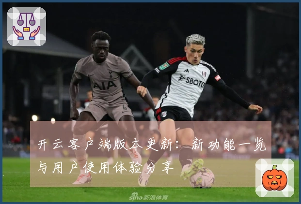 开云客户端版本更新：新功能一览与用户使用体验分享
