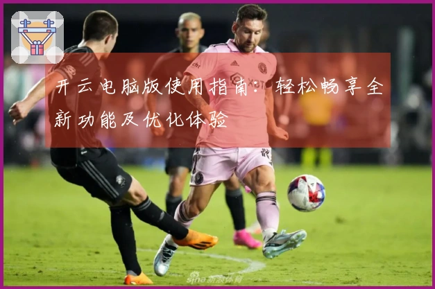 开云电脑版使用指南：轻松畅享全新功能及优化体验