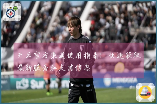 开云官方渠道使用指南：快速获取最新服务和支持信息
